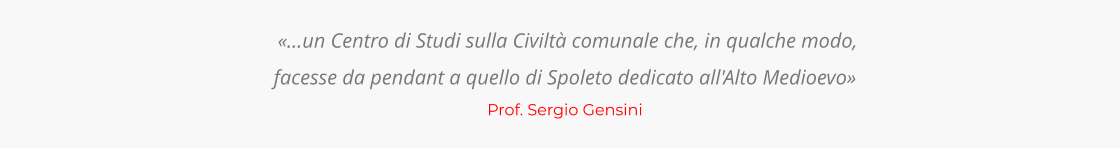 «…un Centro di Studi sulla Civiltà comunale che, in qualche modo,  facesse da pendant a quello di Spoleto dedicato all'Alto Medioevo» Prof. Sergio Gensini